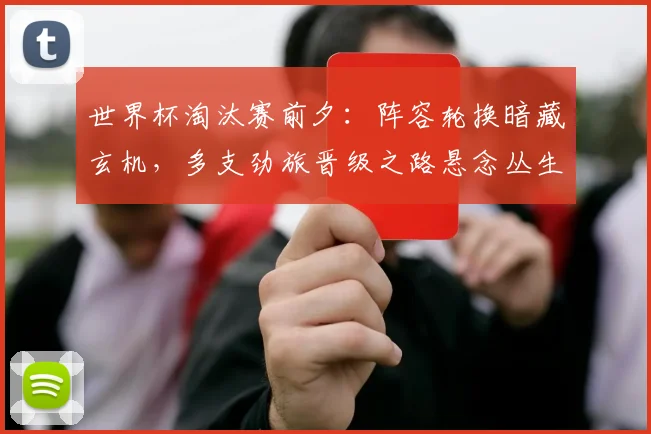 世界杯淘汰赛前夕：阵容轮换暗藏玄机，多支劲旅晋级之路悬念丛生