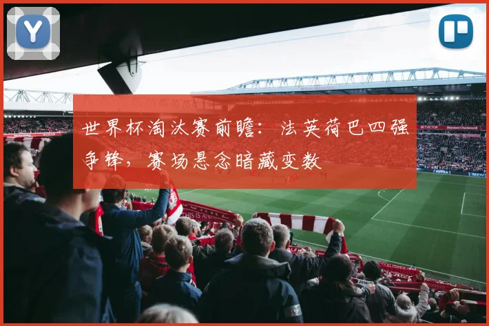 世界杯淘汰赛前瞻：法英荷巴四强争锋，赛场悬念暗藏变数
