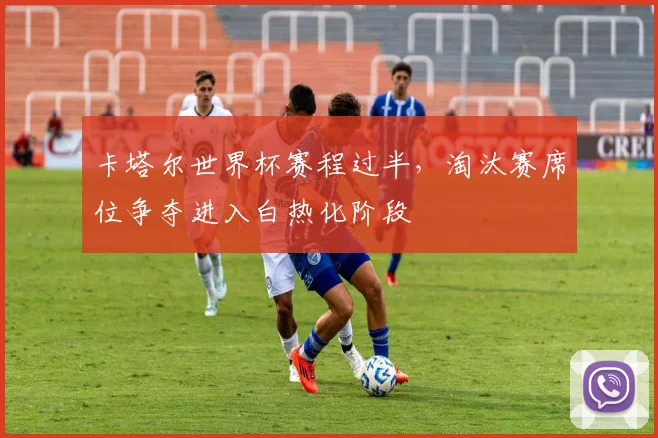 卡塔尔世界杯赛程过半，淘汰赛席位争夺进入白热化阶段