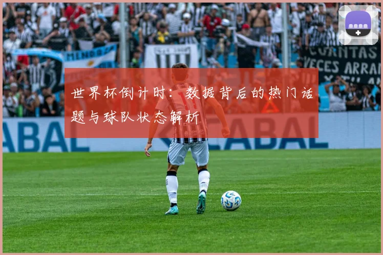 世界杯倒计时：数据背后的热门话题与球队状态解析