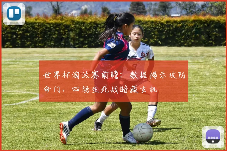 世界杯淘汰赛前瞻：数据揭示攻防命门，四场生死战暗藏玄机